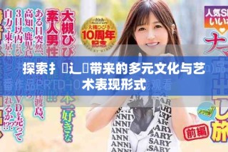 探索扌喿辶畐帶來的多元文化與藝術(shù)表現(xiàn)形式