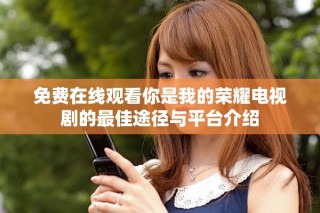 免費在線觀看你是我的榮耀電視劇的最佳途徑與平臺介紹