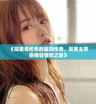 《探索哥倫布的窯洞傳奇，雙男主帶你體驗(yàn)驚險(xiǎn)之旅》