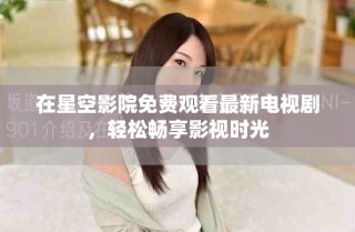 在星空影院免費(fèi)觀看最新電視劇，輕松暢享影視時(shí)光