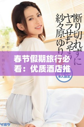 春節(jié)假期旅行必看：優(yōu)質(zhì)酒店推薦與預(yù)訂攻略分享