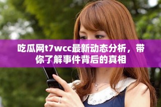 吃瓜網(wǎng)t7wcc最新動(dòng)態(tài)分析，帶你了解事件背后的真相