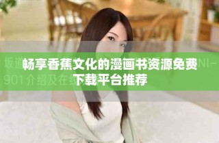 暢享香蕉文化的漫畫書資源免費(fèi)下載平臺推薦
