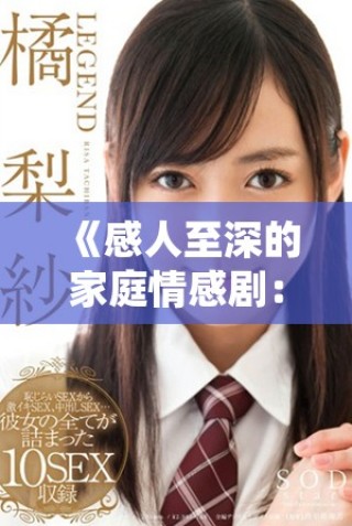 《感人至深的家庭情感?。禾剿饔H情與成長的復(fù)雜交織》