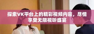 探索VK平臺上的精彩視頻內(nèi)容，盡情享受無限視聽盛宴