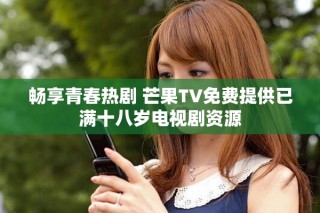 暢享青春熱劇 芒果TV免費(fèi)提供已滿十八歲電視劇資源