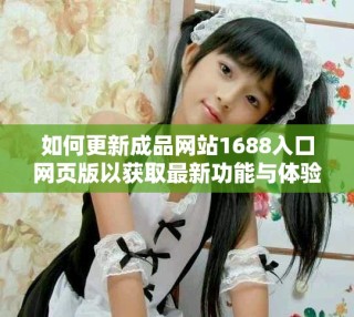 如何更新成品網(wǎng)站1688入口網(wǎng)頁版以獲取最新功能與體驗(yàn)
