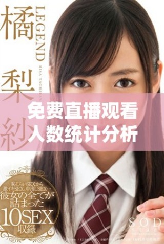免費直播觀看人數(shù)統(tǒng)計分析熱潮涌動，觀眾如何選擇直播內(nèi)容