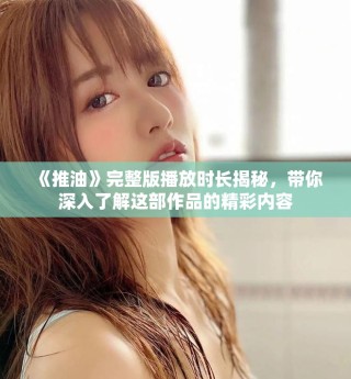 《推油》完整版播放時(shí)長(zhǎng)揭秘，帶你深入了解這部作品的精彩內(nèi)容