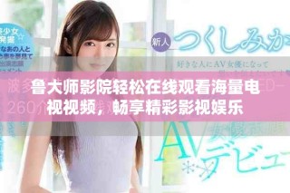 魯大師影院輕松在線觀看海量電視視頻，暢享精彩影視娛樂(lè)