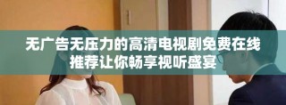 無廣告無壓力的高清電視劇免費在線推薦讓你暢享視聽盛宴