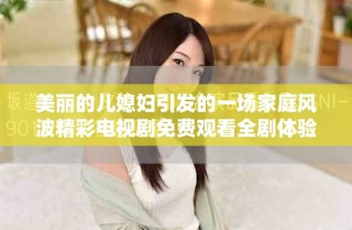 美麗的兒媳婦引發(fā)的一場家庭風(fēng)波精彩電視劇免費觀看全劇體驗