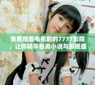 免費(fèi)觀看電視劇的7777影院，讓你暢享各類小說(shuō)與影視盛宴
