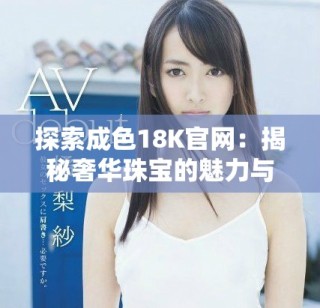 探索成色18K官網(wǎng)：揭秘奢華珠寶的魅力與品質(zhì)之旅