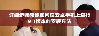 詳細(xì)步驟教你如何在安卓手機(jī)上進(jìn)行9 1版本的安裝方法