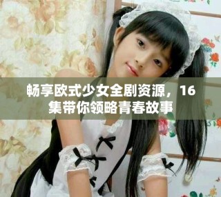 暢享歐式少女全劇資源，16集帶你領(lǐng)略青春故事