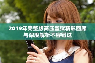 2019年完整版高壓監(jiān)獄精彩回顧與深度解析不容錯過
