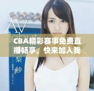 CBA精彩賽事免費(fèi)直播暢享，快來加入我們吧！