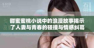 甜蜜蜜桃小說中的浪漫故事揭示了人妻與青春的碰撞與情感糾葛