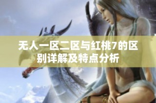 無人一區(qū)二區(qū)與紅桃7的區(qū)別詳解及特點(diǎn)分析