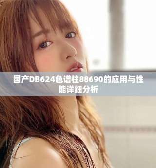 國產(chǎn)DB624色譜柱88690的應(yīng)用與性能詳細(xì)分析
