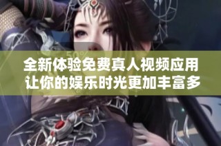 全新體驗(yàn)免費(fèi)真人視頻應(yīng)用 讓你的娛樂時(shí)光更加豐富多彩