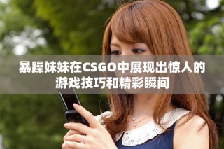 暴躁妹妹在CSGO中展現(xiàn)出驚人的游戲技巧和精彩瞬間