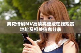 麻花傳劇MV高清完整版在線(xiàn)觀賞地址及相關(guān)信息分享