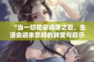 “當一切花朵凋零之后，生活會迎來怎樣的轉(zhuǎn)變與啟示”
