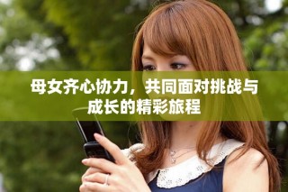 母女齊心協(xié)力，共同面對挑戰(zhàn)與成長的精彩旅程