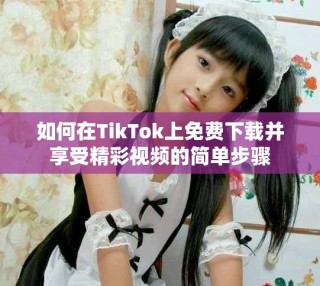 如何在TikTok上免費(fèi)下載并享受精彩視頻的簡(jiǎn)單步驟