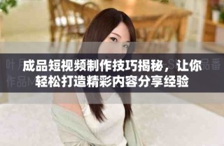 成品短視頻制作技巧揭秘，讓你輕松打造精彩內(nèi)容分享經(jīng)驗(yàn)