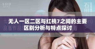 無(wú)人一區(qū)二區(qū)與紅桃7之間的主要區(qū)別分析與特點(diǎn)探討