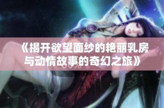 《揭開欲望面紗的艷麗乳房與動情故事的奇幻之旅》