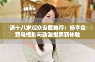 滿十八歲觀眾專屬推薦：暢享免費(fèi)電視劇與動(dòng)漫世界新體驗(yàn)