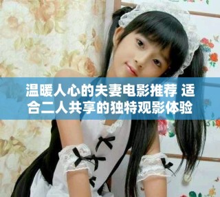 溫暖人心的夫妻電影推薦 適合二人共享的獨(dú)特觀影體驗(yàn)
