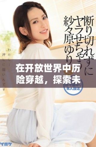 在開(kāi)放世界中歷險(xiǎn)穿越，探索未知與挑戰(zhàn)的奇幻旅程