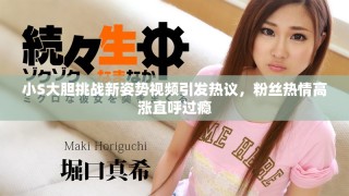 小S大膽挑戰(zhàn)新姿勢視頻引發(fā)熱議，粉絲熱情高漲直呼過癮