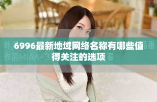 6996最新地域網(wǎng)絡(luò)名稱有哪些值得關(guān)注的選項(xiàng)