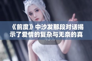 《前度》中沙發(fā)那段對話揭示了愛情的復雜與無奈的真實感受