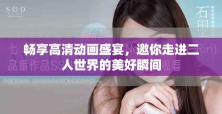 暢享高清動畫盛宴，邀你走進二人世界的美好瞬間