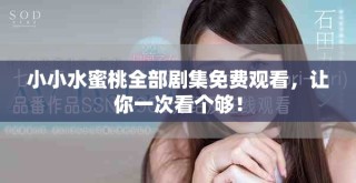 小小水蜜桃全部劇集免費(fèi)觀看，讓你一次看個(gè)夠！