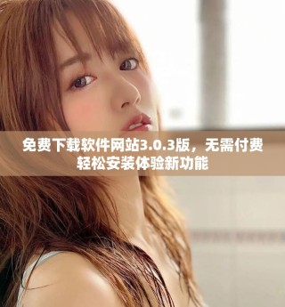 免費(fèi)下載軟件網(wǎng)站3.0.3版，無需付費(fèi)輕松安裝體驗(yàn)新功能