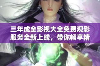 三年成全影視大全免費觀影服務全新上線，帶你暢享精彩影片