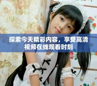 探索今天精彩內(nèi)容，享受高清視頻在線觀看時(shí)刻