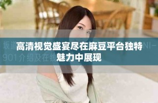 高清視覺盛宴盡在麻豆平臺獨(dú)特魅力中展現(xiàn)