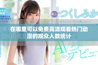 在哪里可以免費(fèi)高清觀看熱門動(dòng)漫的觀眾人數(shù)統(tǒng)計(jì)