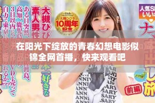 在陽光下綻放的青春幻想電影似錦全網(wǎng)首播，快來觀看吧