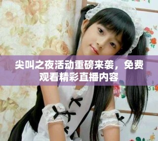 尖叫之夜活動重磅來襲，免費(fèi)觀看精彩直播內(nèi)容