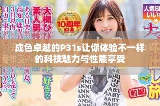 成色卓越的P31s讓你體驗(yàn)不一樣的科技魅力與性能享受